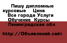 Пишу дипломные курсовые  › Цена ­ 2 000 - Все города Услуги » Обучение. Курсы   . Ленинградская обл.